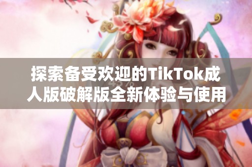 探索备受欢迎的TikTok成人版破解版全新体验与使用技巧