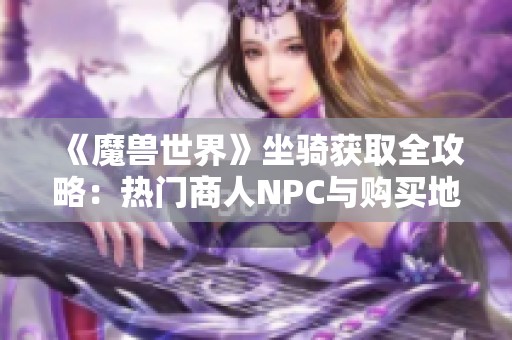 《魔兽世界》坐骑获取全攻略：热门商人NPC与购买地点揭秘