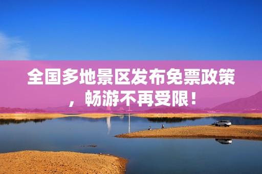 全国多地景区发布免票政策，畅游不再受限！