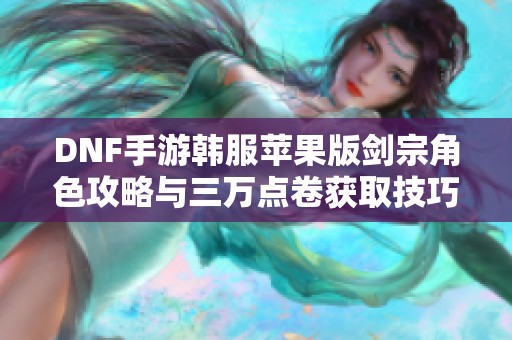 DNF手游韩服苹果版剑宗角色攻略与三万点卷获取技巧分享