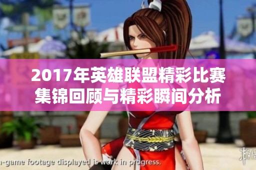 2017年英雄联盟精彩比赛集锦回顾与精彩瞬间分析