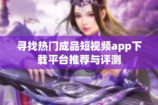 寻找热门成品短视频app下载平台推荐与评测