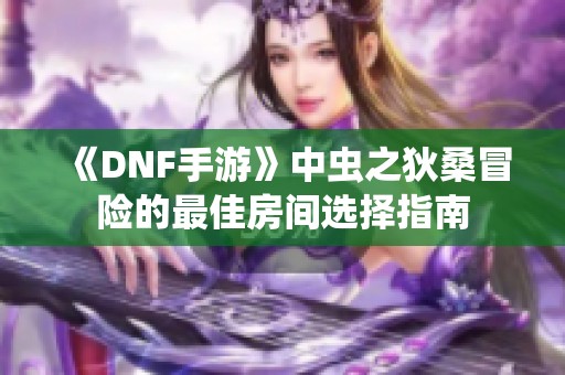 《DNF手游》中虫之狄桑冒险的最佳房间选择指南