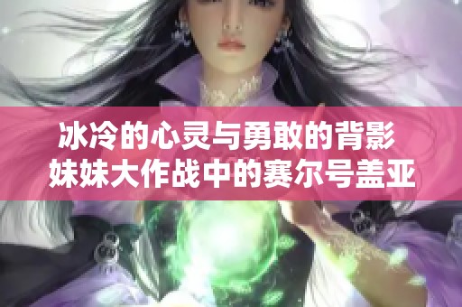 冰冷的心灵与勇敢的背影 妹妹大作战中的赛尔号盖亚挑战攻略