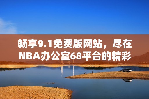 畅享9.1免费版网站，尽在NBA办公室68平台的精彩内容