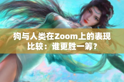 狗与人类在Zoom上的表现比较：谁更胜一筹？