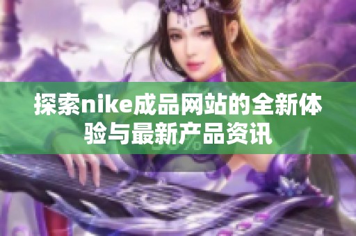 探索nike成品网站的全新体验与最新产品资讯