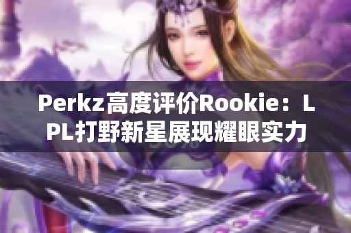 Perkz高度评价Rookie：LPL打野新星展现耀眼实力