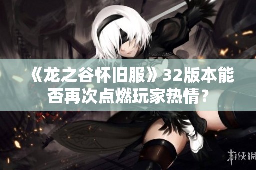 《龙之谷怀旧服》32版本能否再次点燃玩家热情？