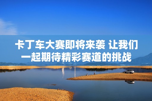 卡丁车大赛即将来袭 让我们一起期待精彩赛道的挑战