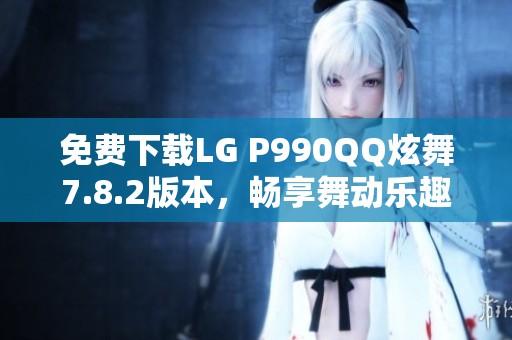 免费下载LG P990QQ炫舞7.8.2版本，畅享舞动乐趣