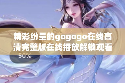 精彩纷呈的gogogo在线高清完整版在线播放解锁观看体验