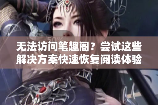 无法访问笔趣阁？尝试这些解决方案快速恢复阅读体验