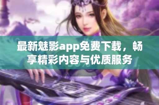 最新魅影app免费下载，畅享精彩内容与优质服务