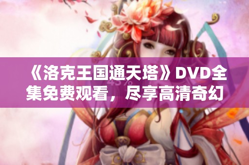 《洛克王国通天塔》DVD全集免费观看，尽享高清奇幻之旅！