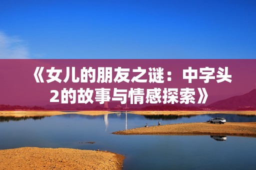 《女儿的朋友之谜：中字头2的故事与情感探索》