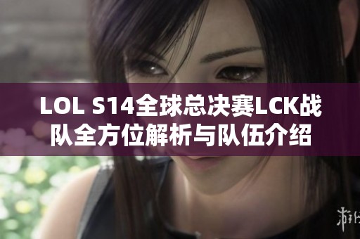 LOL S14全球总决赛LCK战队全方位解析与队伍介绍