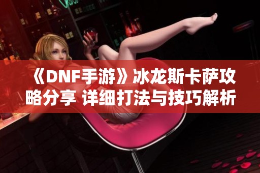 《DNF手游》冰龙斯卡萨攻略分享 详细打法与技巧解析