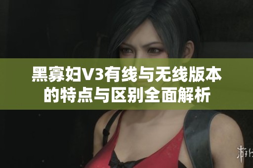 黑寡妇V3有线与无线版本的特点与区别全面解析