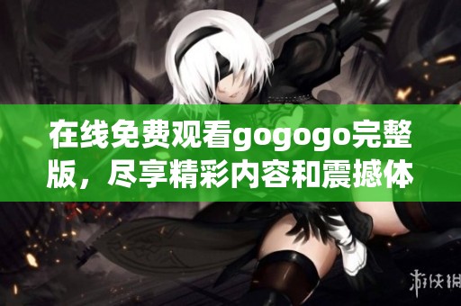 在线免费观看gogogo完整版，尽享精彩内容和震撼体验