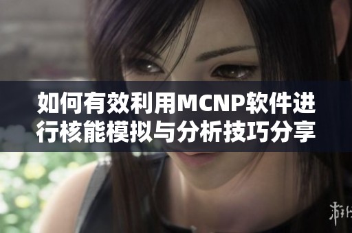 如何有效利用MCNP软件进行核能模拟与分析技巧分享