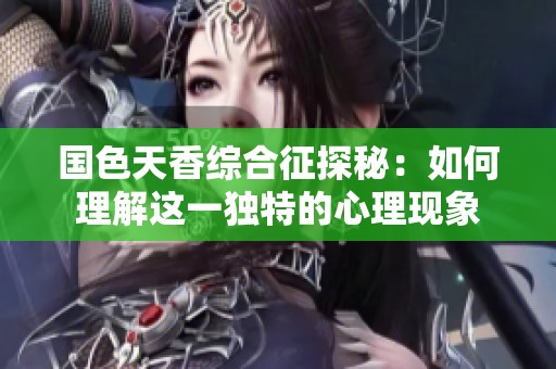 国色天香综合征探秘：如何理解这一独特的心理现象