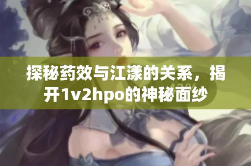 探秘药效与江漾的关系，揭开1v2hpo的神秘面纱