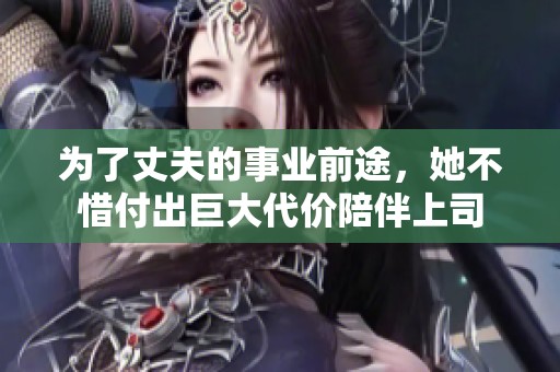 为了丈夫的事业前途，她不惜付出巨大代价陪伴上司