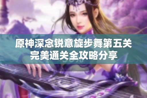 原神深念锐意旋步舞第五关完美通关全攻略分享