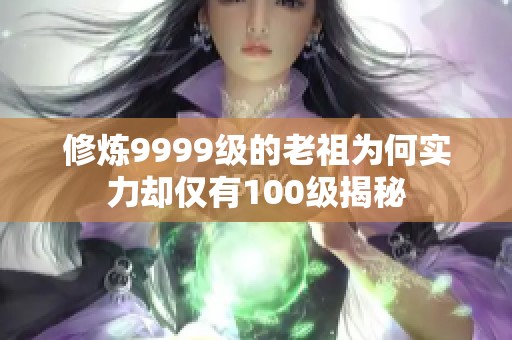 修炼9999级的老祖为何实力却仅有100级揭秘