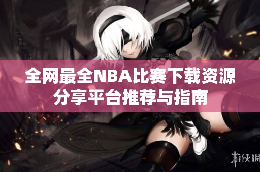 全网最全NBA比赛下载资源分享平台推荐与指南