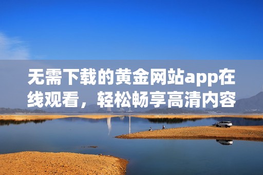 无需下载的黄金网站app在线观看，轻松畅享高清内容