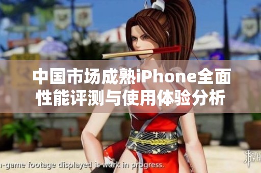 中国市场成熟iPhone全面性能评测与使用体验分析