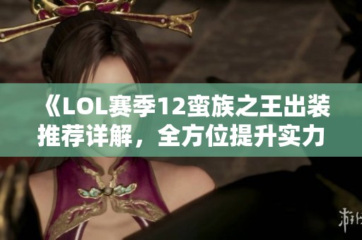 《LOL赛季12蛮族之王出装推荐详解，全方位提升实力》