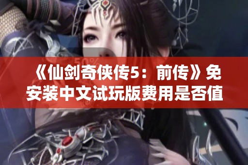 《仙剑奇侠传5：前传》免安装中文试玩版费用是否值得考虑？