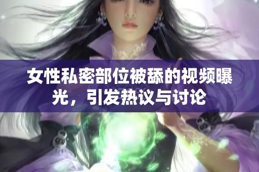 女性私密部位被舔的视频曝光，引发热议与讨论