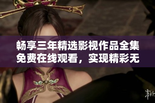 畅享三年精选影视作品全集免费在线观看，实现精彩无限！