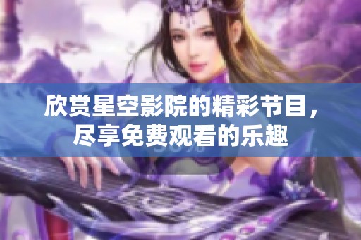 欣赏星空影院的精彩节目，尽享免费观看的乐趣