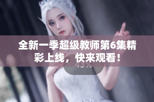 全新一季超级教师第6集精彩上线，快来观看！