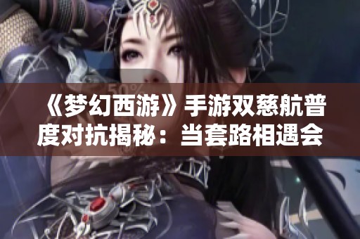 《梦幻西游》手游双慈航普度对抗揭秘：当套路相遇会擦出怎样的火花