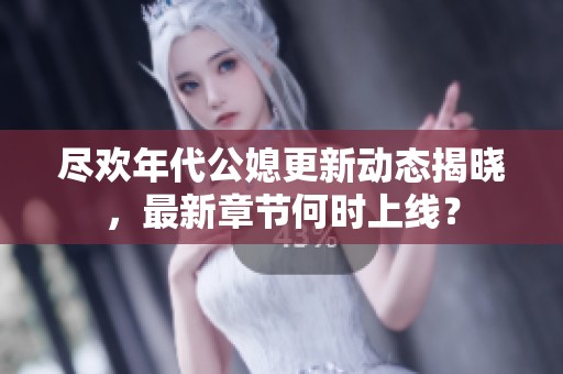 尽欢年代公媳更新动态揭晓，最新章节何时上线？