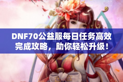 DNF70公益服每日任务高效完成攻略，助你轻松升级！