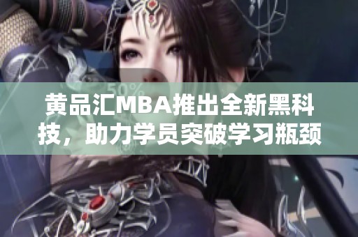 黄品汇MBA推出全新黑科技，助力学员突破学习瓶颈