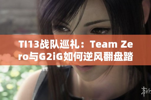 TI13战队巡礼：Team Zero与G2iG如何逆风翻盘踏上巅峰之路