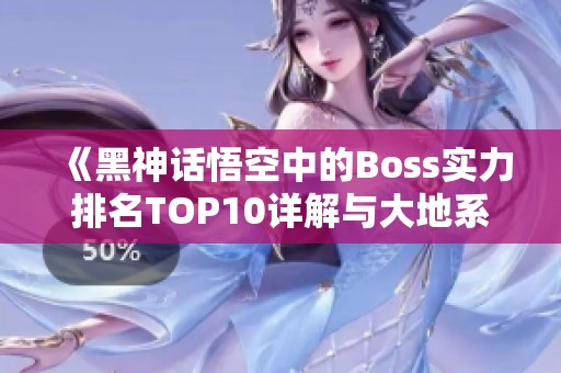 《黑神话悟空中的Boss实力排名TOP10详解与大地系解析》