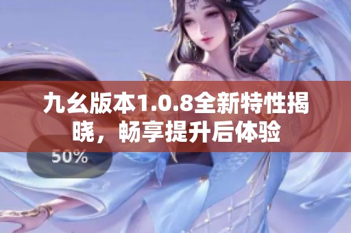 九幺版本1.0.8全新特性揭晓，畅享提升后体验