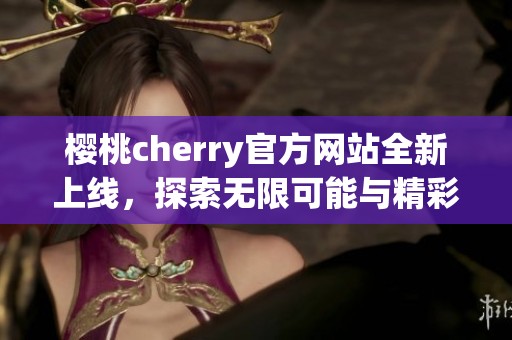 樱桃cherry官方网站全新上线，探索无限可能与精彩内容