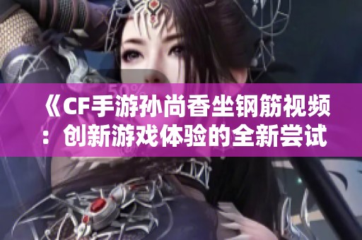 《CF手游孙尚香坐钢筋视频：创新游戏体验的全新尝试》