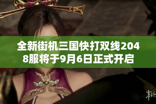 全新街机三国快打双线2048服将于9月6日正式开启