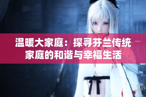 温暖大家庭：探寻芬兰传统家庭的和谐与幸福生活